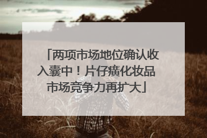 两项市场地位确认收入囊中！片仔癀化妆品市场竞争力再扩大