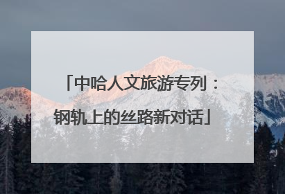 中哈人文旅游专列：钢轨上的丝路新对话