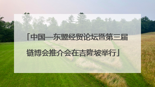 中国—东盟经贸论坛暨第三届链博会推介会在吉隆坡举行