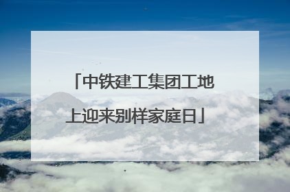中铁建工集团工地上迎来别样家庭日