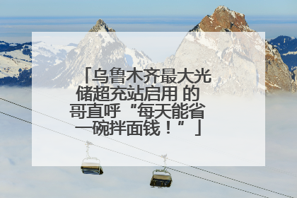乌鲁木齐最大光储超充站启用 的哥直呼“每天能省一碗拌面钱！”