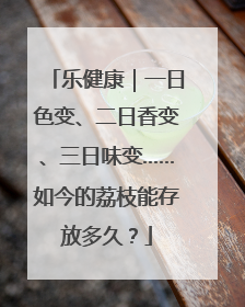 乐健康｜一日色变、二日香变、三日味变……如今的荔枝能存放多久？