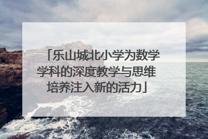 乐山城北小学为数学学科的深度教学与思维培养注入新的活力