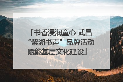 书香浸润童心 武昌“紫湖书声”品牌活动赋能基层文化建设