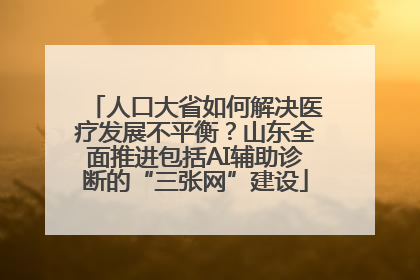 人口大省如何解决医疗发展不平衡？山东全面推进包括AI辅助诊断的“三张网”建设