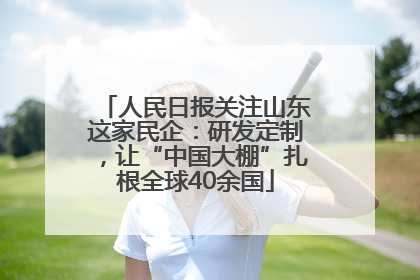 人民日报关注山东这家民企：研发定制，让“中国大棚”扎根全球40余国