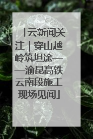 云新闻关注｜穿山越岭筑坦途——渝昆高铁云南段施工现场见闻