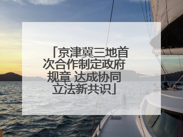 京津冀三地首次合作制定政府规章 达成协同立法新共识