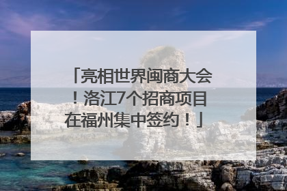 亮相世界闽商大会！洛江7个招商项目在福州集中签约！