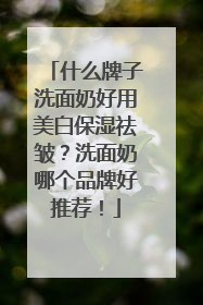 什么牌子洗面奶好用美白保湿祛皱？洗面奶哪个品牌好推荐！