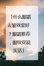 什么眼霜去皱效果好？眼霜推荐，眼纹党说实话