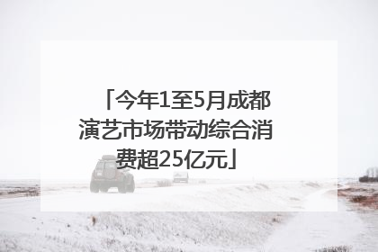 今年1至5月成都演艺市场带动综合消费超25亿元