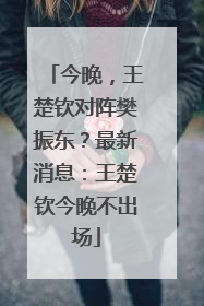 今晚，王楚钦对阵樊振东？最新消息：王楚钦今晚不出场