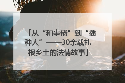 从“和事佬”到“播种人”——30余载扎根乡土的法情故事