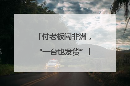 付老板闯非洲，“一台也发货”