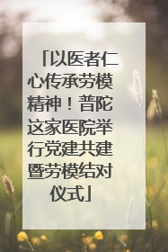 以医者仁心传承劳模精神！普陀这家医院举行党建共建暨劳模结对仪式
