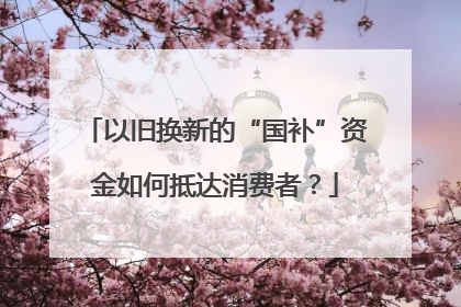 以旧换新的“国补”资金如何抵达消费者？