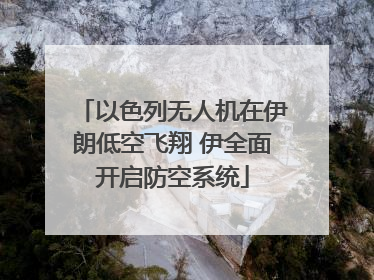 以色列无人机在伊朗低空飞翔 伊全面开启防空系统