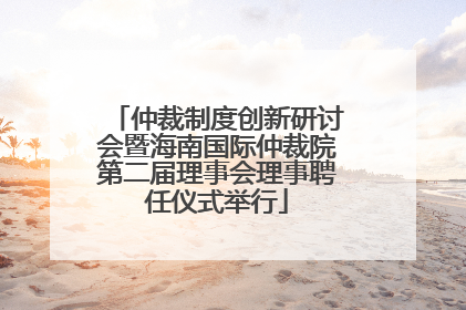 仲裁制度创新研讨会暨海南国际仲裁院第二届理事会理事聘任仪式举行