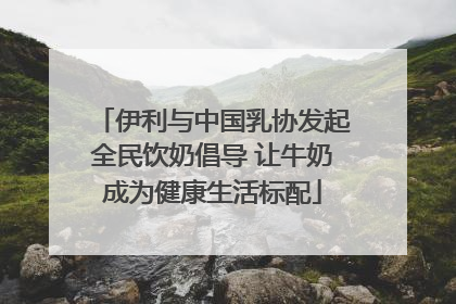 伊利与中国乳协发起全民饮奶倡导 让牛奶成为健康生活标配