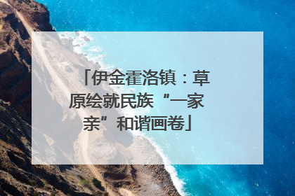 伊金霍洛镇：草原绘就民族“一家亲”和谐画卷