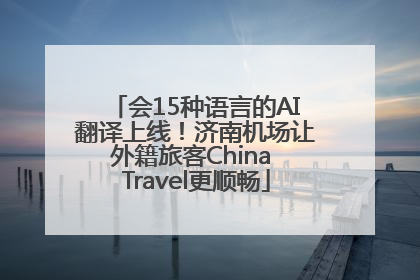 会15种语言的AI翻译上线！济南机场让外籍旅客China Travel更顺畅