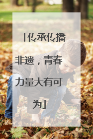 传承传播非遗，青春力量大有可为
