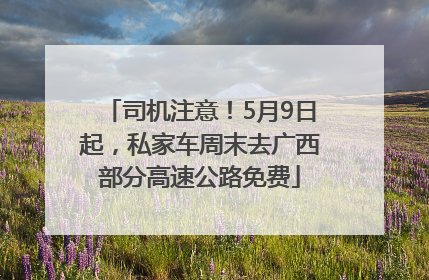 司机注意！5月9日起，私家车周末去广西部分高速公路免费
