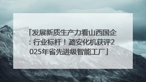 发展新质生产力看山西国企：行业标杆！潞安化机获评2025年省先进级智能工厂