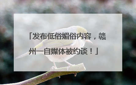 发布低俗媚俗内容，赣州一自媒体被约谈！