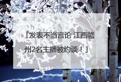 发表不当言论 江西赣州2名主播被约谈！