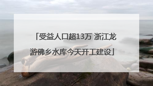 受益人口超13万 浙江龙游佛乡水库今天开工建设