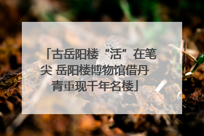 古岳阳楼“活”在笔尖 岳阳楼博物馆借丹青重现千年名楼