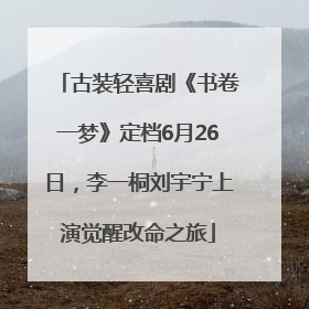 古装轻喜剧《书卷一梦》定档6月26日，李一桐刘宇宁上演觉醒改命之旅