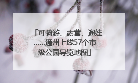 可骑游、露营、遛娃……通州上线57个市级公园导览地图