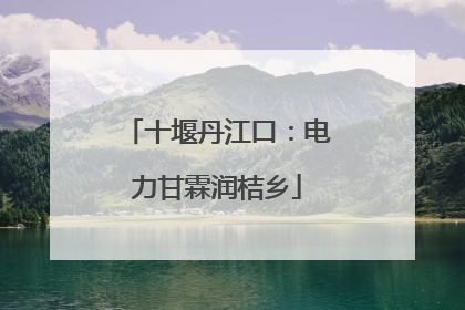 十堰丹江口：电力甘霖润桔乡