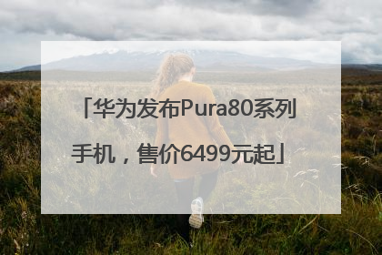 华为发布Pura80系列手机，售价6499元起