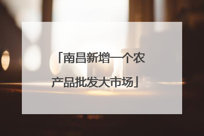 南昌新增一个农产品批发大市场