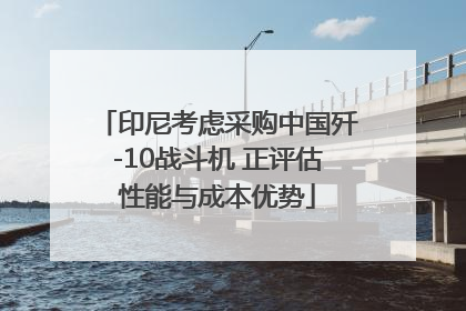 印尼考虑采购中国歼-10战斗机 正评估性能与成本优势