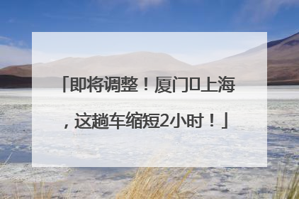 即将调整！厦门⇌上海，这趟车缩短2小时！