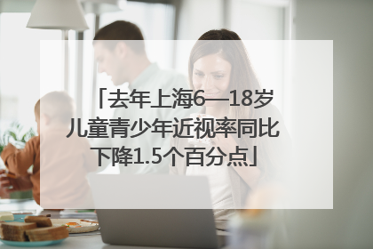 去年上海6—18岁儿童青少年近视率同比下降1.5个百分点