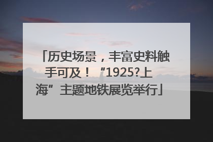 历史场景，丰富史料触手可及！“1925?上海”主题地铁展览举行