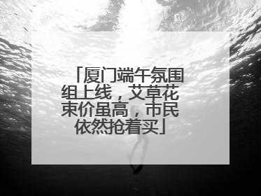 厦门端午氛围组上线，艾草花束价虽高，市民依然抢着买