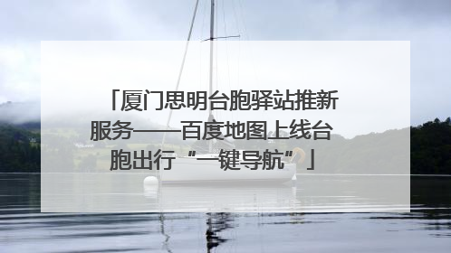 厦门思明台胞驿站推新服务——百度地图上线台胞出行“一键导航”