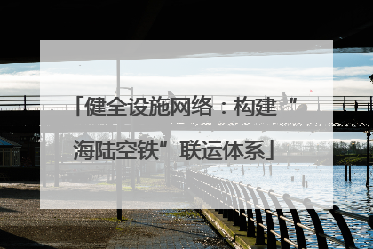 健全设施网络：构建“海陆空铁”联运体系