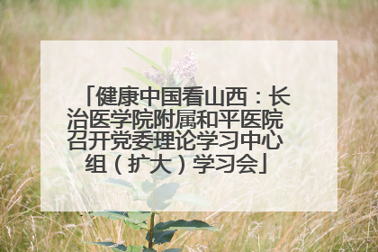 健康中国看山西：长治医学院附属和平医院召开党委理论学习中心组（扩大）学习会