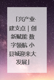 兴产业·建支点｜创新赋能 数字领航 小县城迎来大发展