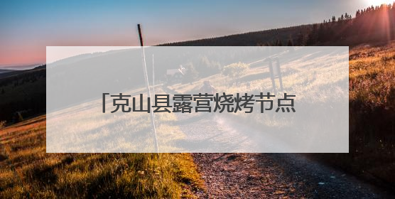 克山县露营烧烤节点燃端午文旅新热潮