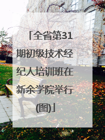 全省第31期初级技术经纪人培训班在新余学院举行(图)
