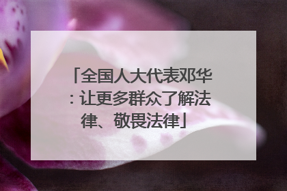全国人大代表邓华：让更多群众了解法律、敬畏法律